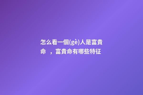 怎么看一個(gè)人是富貴命，富貴命有哪些特征